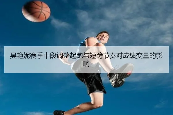 吴艳妮赛季中段调整起跑与短跨节奏对成绩变量的影响